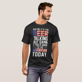 maybe it's the beer talking but  it feels good t-shirt